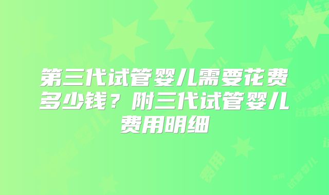 第三代试管婴儿需要花费多少钱?附三代试管婴儿费用明细
