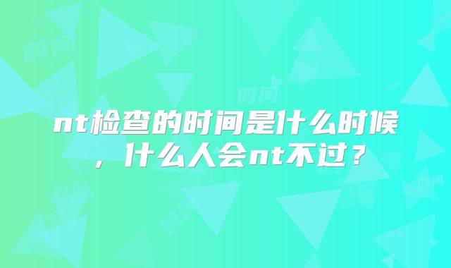 nt检查的时间是什么时候，什么人会nt不过？