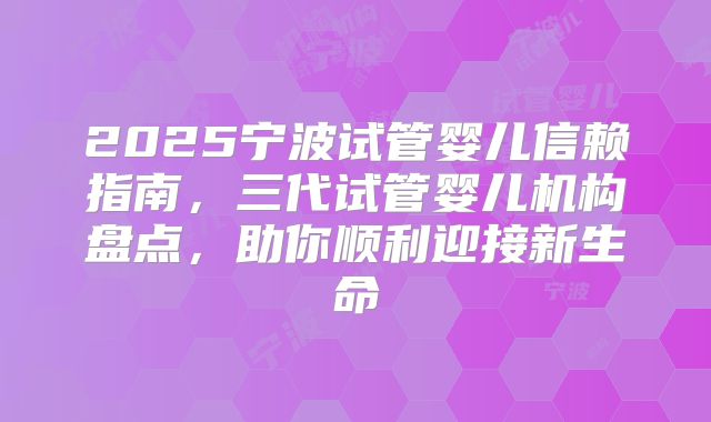 2025宁波试管婴儿信赖指南,三代试管婴儿机构盘点,助你顺利迎接新生命