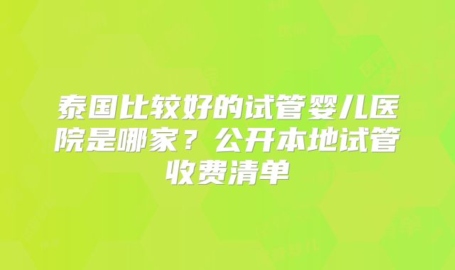 泰国比较好的试管婴儿医院是哪家?公开本地试管收费清单