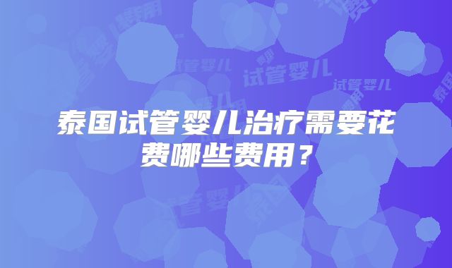 泰国试管婴儿治疗需要花费哪些费用?