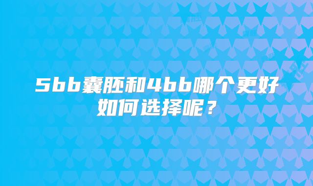 5bb囊胚和4bb哪个更好如何选择呢？