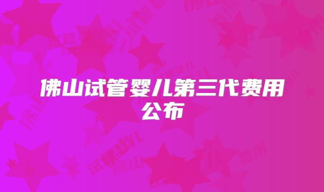 佛山试管婴儿第三代费用公布