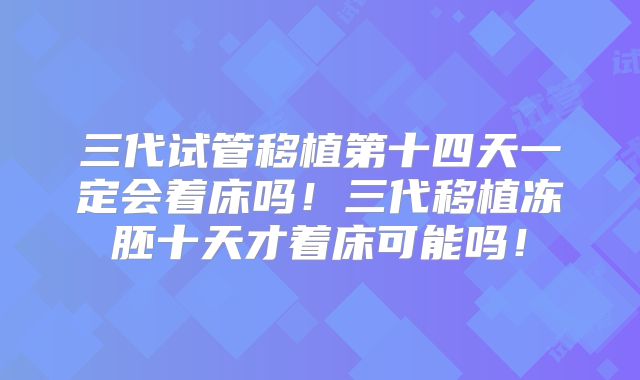 三代试管移植第十四天一定会着床吗！三代移植冻胚十天才着床可能吗！