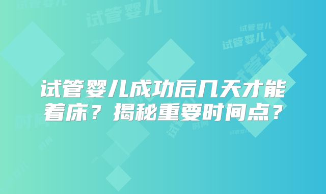 试管婴儿成功后几天才能着床？揭秘重要时间点？