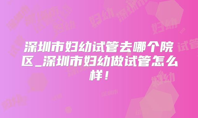 深圳市妇幼试管去哪个院区_深圳市妇幼做试管怎么样！