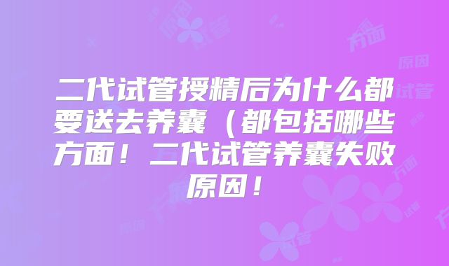 二代试管授精后为什么都要送去养囊(都包括哪些方面!二代试管养囊失败原因!