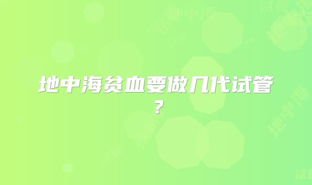 地中海贫血要做几代试管？