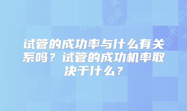 试管的成功率与什么有关系吗?试管的成功机率取决于什么?