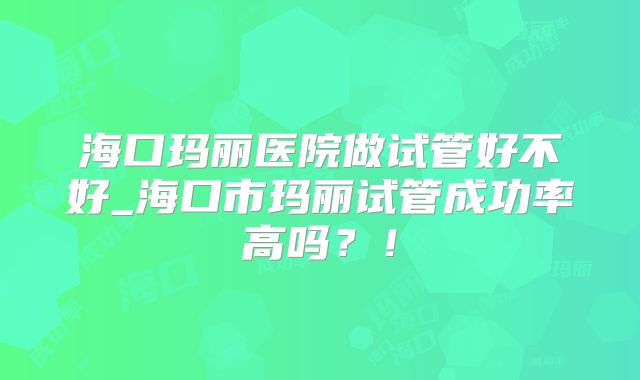 海口玛丽医院做试管好不好_海口市玛丽试管成功率高吗？！