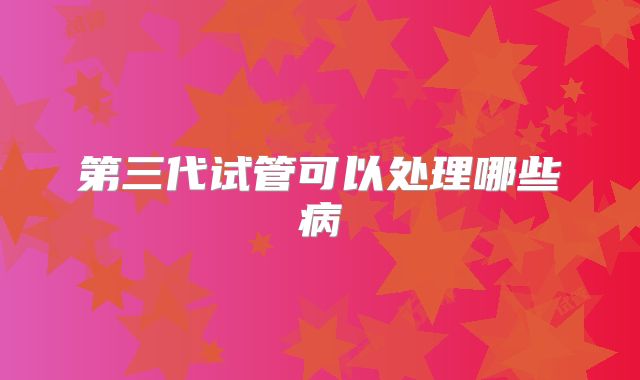 第三代试管可以处理哪些病