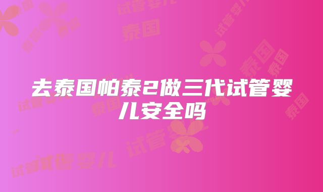 去泰国帕泰2做三代试管婴儿安全吗