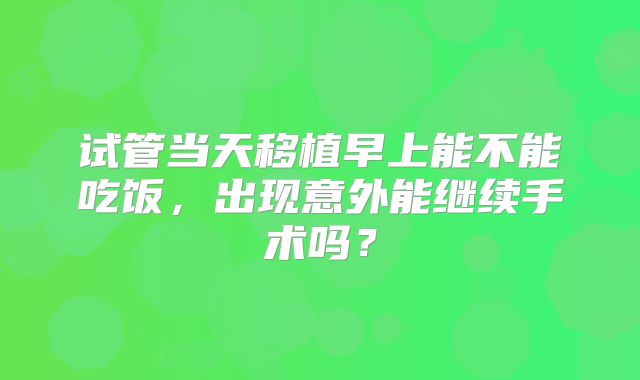 试管当天移植早上能不能吃饭，出现意外能继续手术吗？