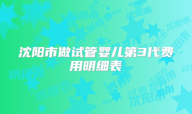 沈阳市做试管婴儿第3代费用明细表
