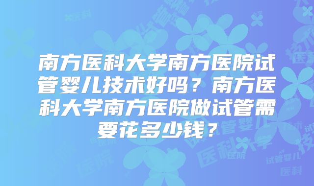 南方医科大学南方医院试管婴儿技术好吗?南方医科大学南方医院做试管需要花多少钱?