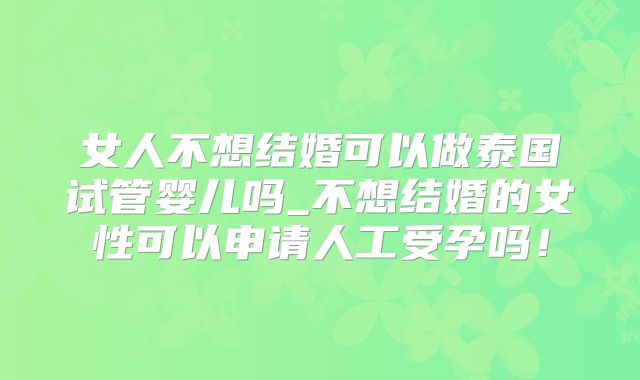 女人不想结婚可以做泰国试管婴儿吗_不想结婚的女性可以申请人工受孕吗！