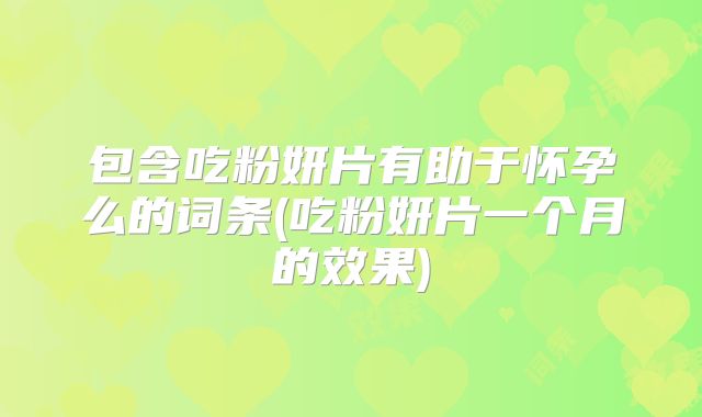 包含吃粉妍片有助于怀孕么的词条(吃粉妍片一个月的效果)
