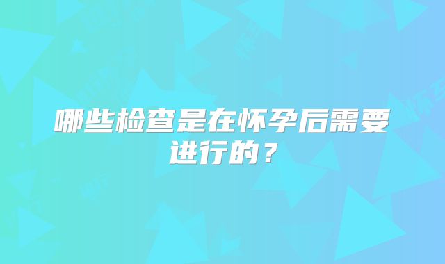 哪些检查是在怀孕后需要进行的？