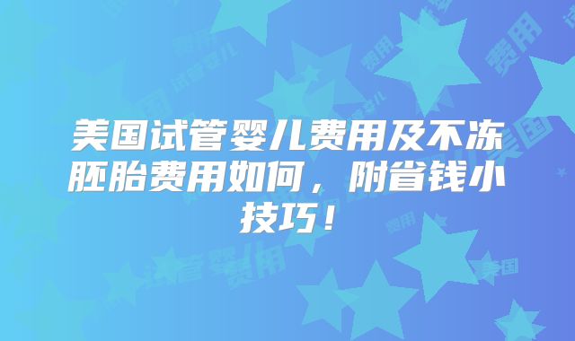 美国试管婴儿费用及不冻胚胎费用如何，附省钱小技巧！