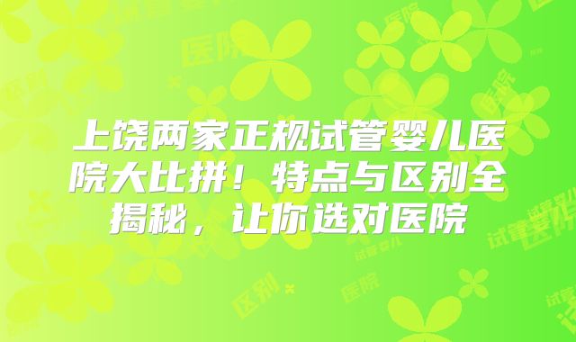 上饶两家正规试管婴儿医院大比拼!特点与区别全揭秘,让你选对医院