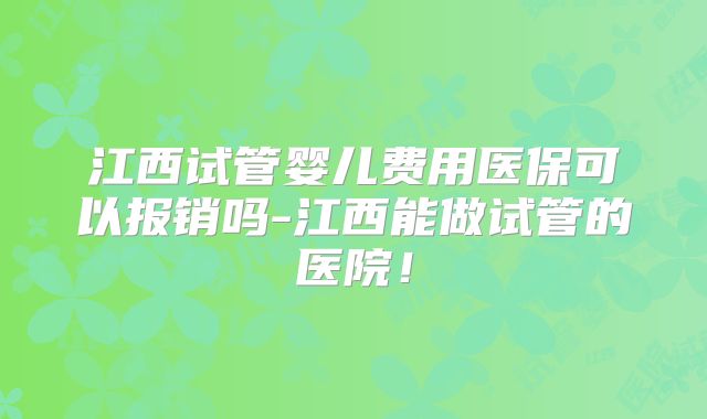 江西试管婴儿费用医保可以报销吗-江西能做试管的医院!