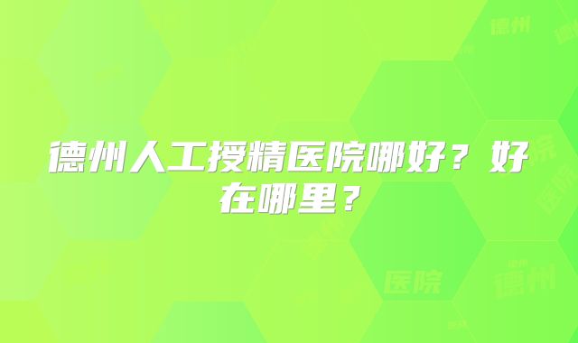 德州人工授精医院哪好?好在哪里?