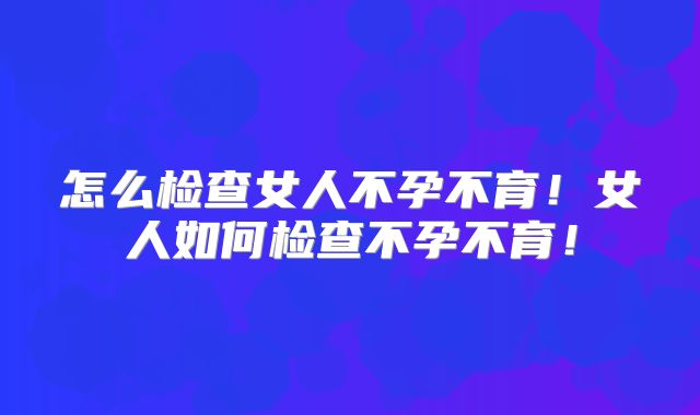 怎么检查女人不孕不育！女人如何检查不孕不育！
