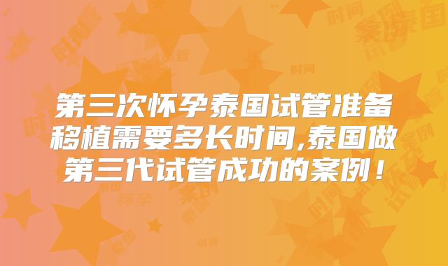 第三次怀孕泰国试管准备移植需要多长时间,泰国做第三代试管成功的案例！
