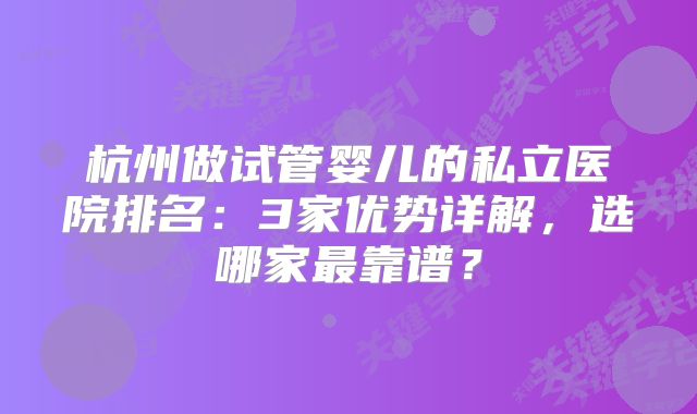 杭州做试管婴儿的私立医院排名：3家优势详解，选哪家最靠谱？