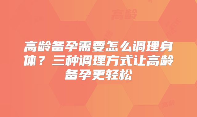高龄备孕需要怎么调理身体？三种调理方式让高龄备孕更轻松