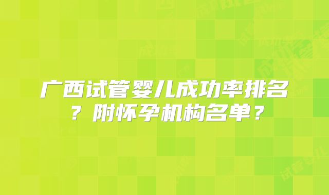 广西试管婴儿成功率排名？附怀孕机构名单？