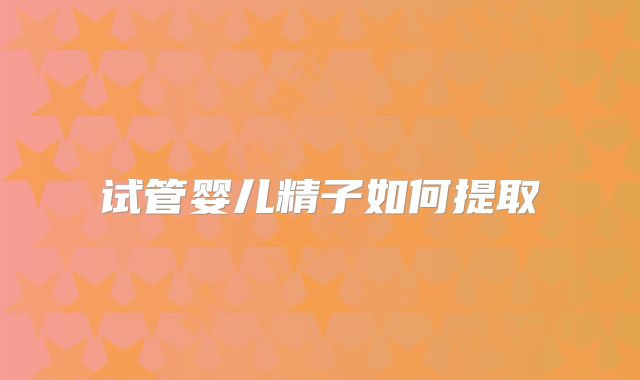 试管婴儿精子如何提取