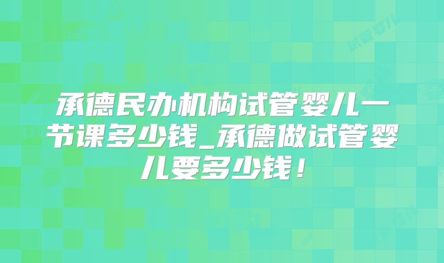 承德民办机构试管婴儿一节课多少钱_承德做试管婴儿要多少钱!