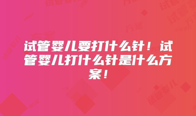 试管婴儿要打什么针！试管婴儿打什么针是什么方案！