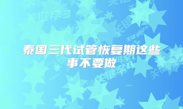 泰国三代试管恢复期这些事不要做