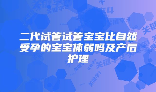 二代试管试管宝宝比自然受孕的宝宝体弱吗及产后护理