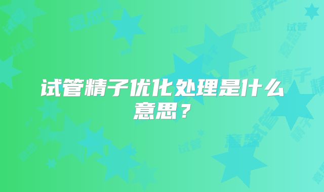 试管精子优化处理是什么意思？