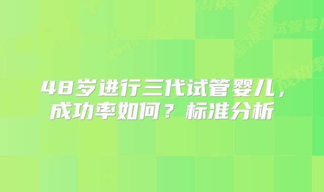 48岁进行三代试管婴儿,成功率如何?标准分析