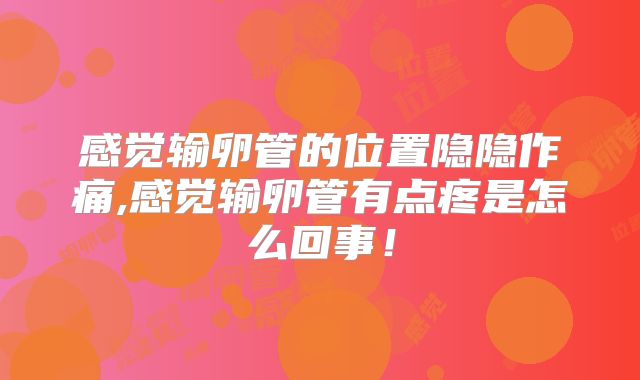 感觉输卵管的位置隐隐作痛,感觉输卵管有点疼是怎么回事！
