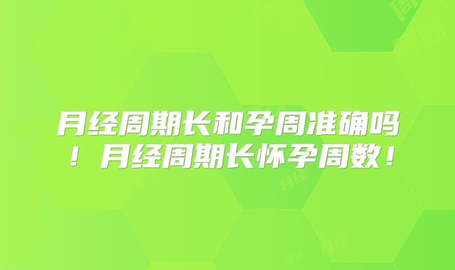 月经周期长和孕周准确吗!月经周期长怀孕周数!