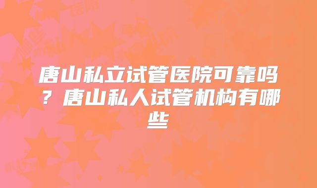 唐山私立试管医院可靠吗？唐山私人试管机构有哪些