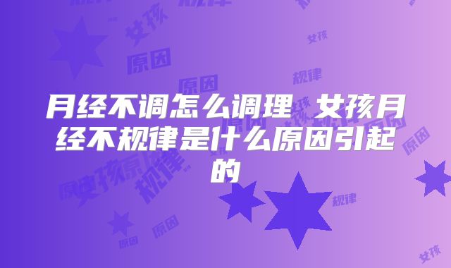 月经不调怎么调理 女孩月经不规律是什么原因引起的