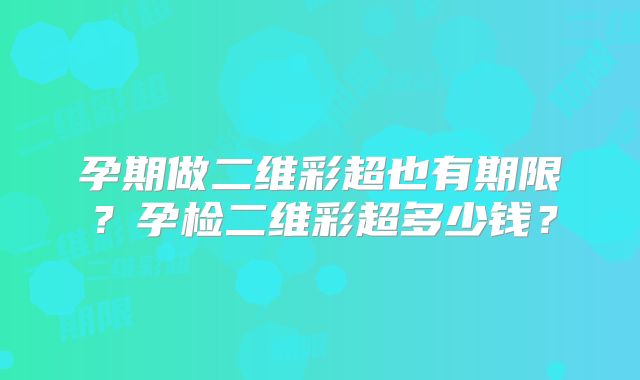 孕期做二维彩超也有期限?孕检二维彩超多少钱?