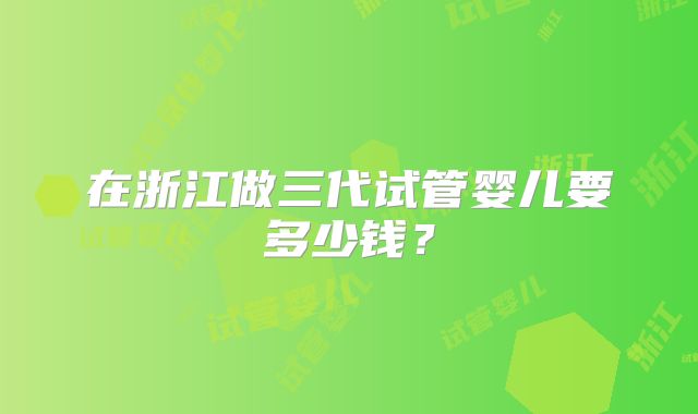 在浙江做三代试管婴儿要多少钱?