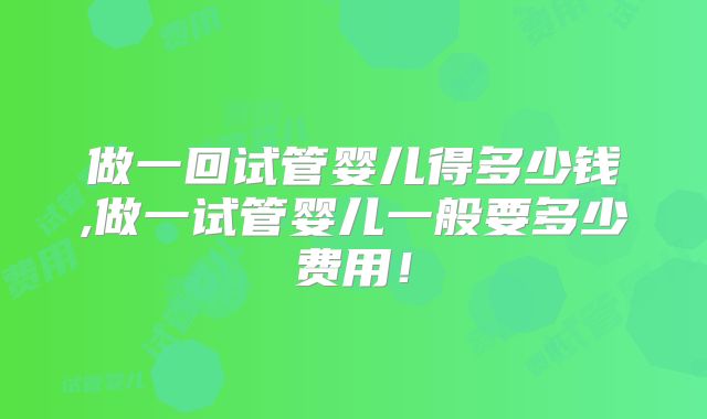 做一回试管婴儿得多少钱,做一试管婴儿一般要多少费用!