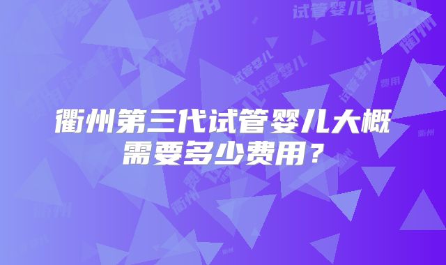 衢州第三代试管婴儿大概需要多少费用?