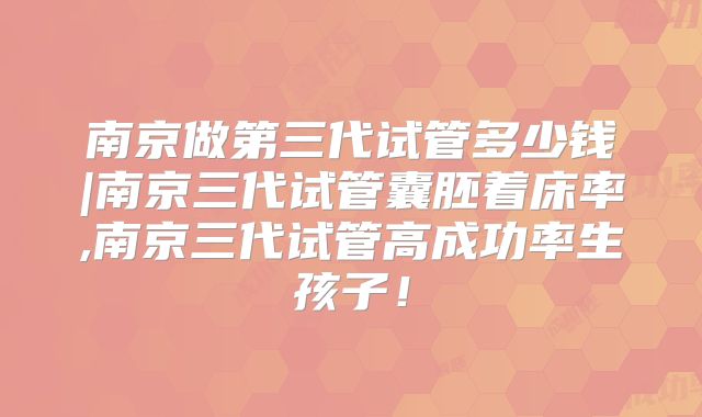 南京做第三代试管多少钱|南京三代试管囊胚着床率,南京三代试管高成功率生孩子！