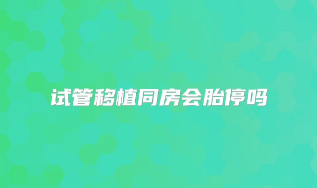 试管移植同房会胎停吗
