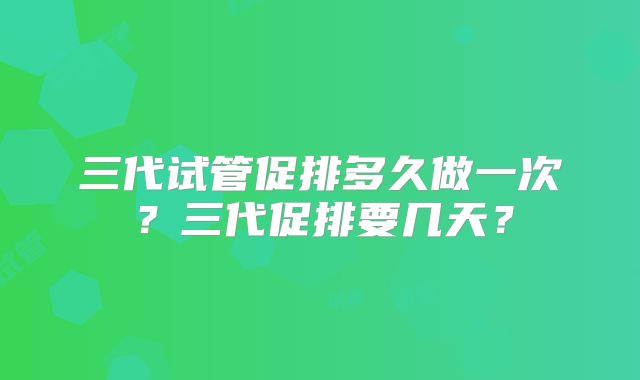 三代试管促排多久做一次?三代促排要几天?