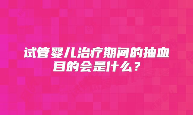 试管婴儿治疗期间的抽血目的会是什么?